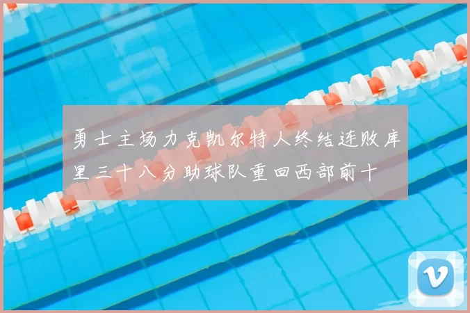 勇士主场力克凯尔特人终结连败库里三十八分助球队重回西部前十
