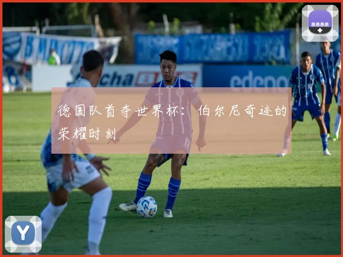 德国队首夺世界杯:伯尔尼奇迹的荣耀时刻