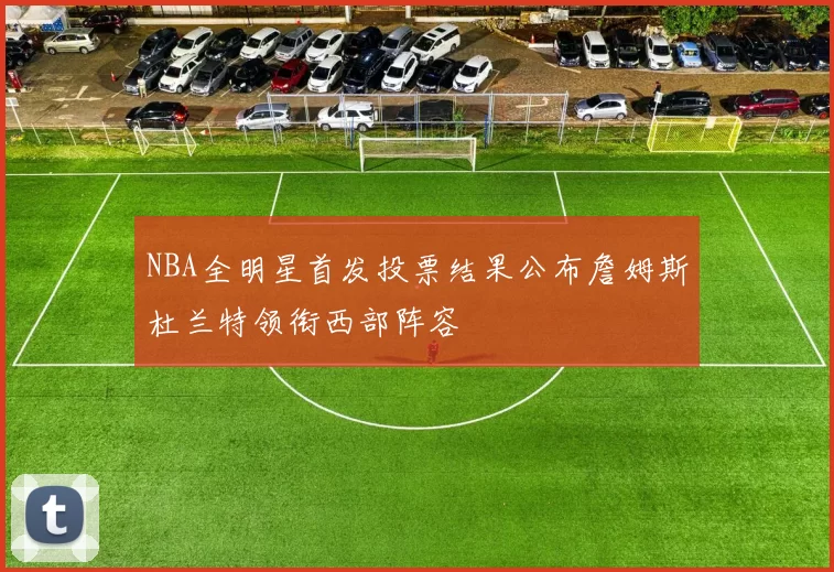 NBA全明星首发投票结果公布詹姆斯杜兰特领衔西部阵容
