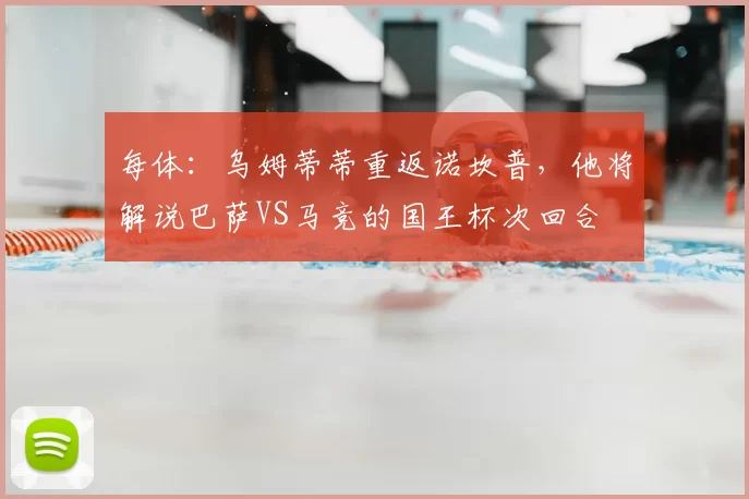 每体:乌姆蒂蒂重返诺坎普,他将解说巴萨VS马竞的国王杯次回合