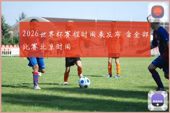 2026世界杯赛程时间表发布 含全部比赛北京时间