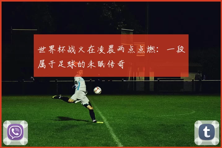 世界杯战火在凌晨两点点燃：一段属于足球的未眠传奇