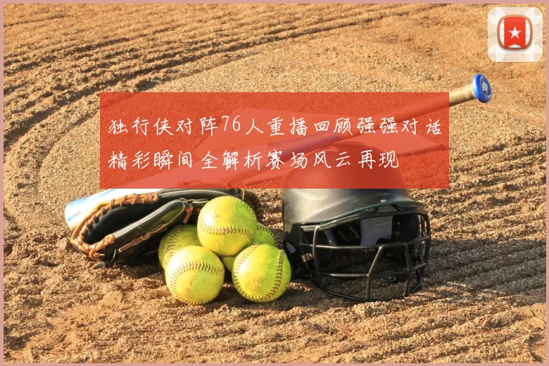 独行侠对阵76人重播回顾强强对话精彩瞬间全解析赛场风云再现