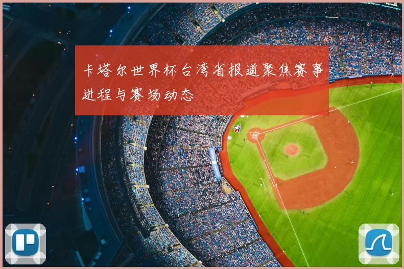 卡塔尔世界杯台湾省报道聚焦赛事进程与赛场动态