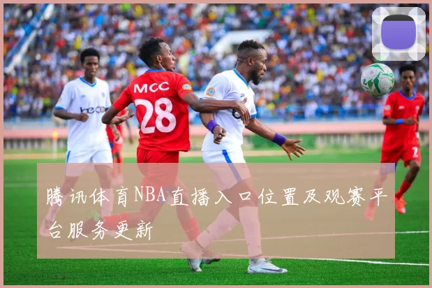 腾讯体育NBA直播入口位置及观赛平台服务更新