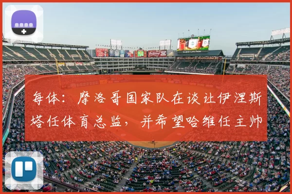 每体：摩洛哥国家队在谈让伊涅斯塔任体育总监，并希望哈维任主帅
