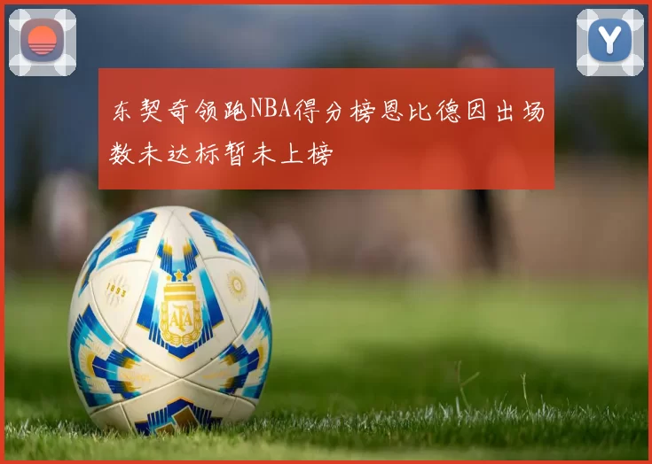 东契奇领跑NBA得分榜恩比德因出场数未达标暂未上榜