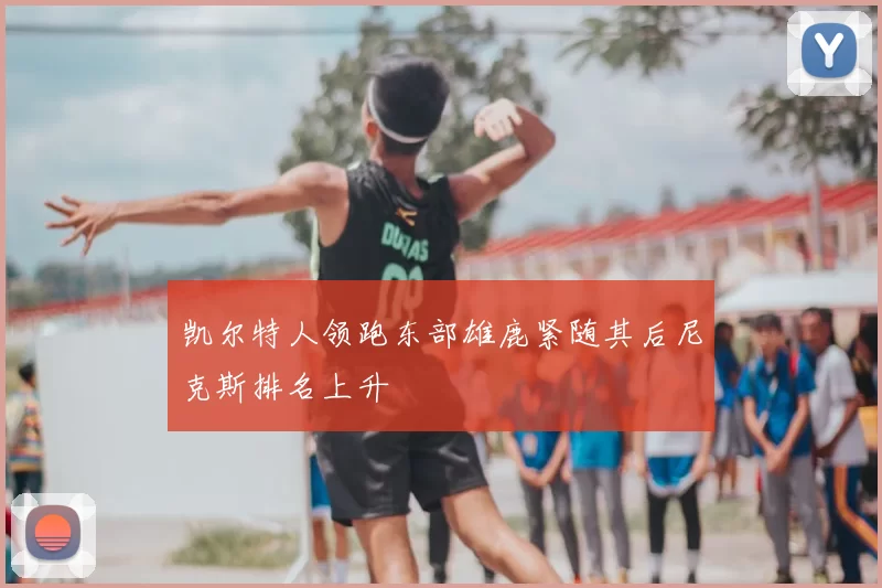 凯尔特人领跑东部雄鹿紧随其后尼克斯排名上升