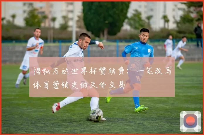 揭秘万达世界杯赞助费:一笔改写体育营销史的天价交易