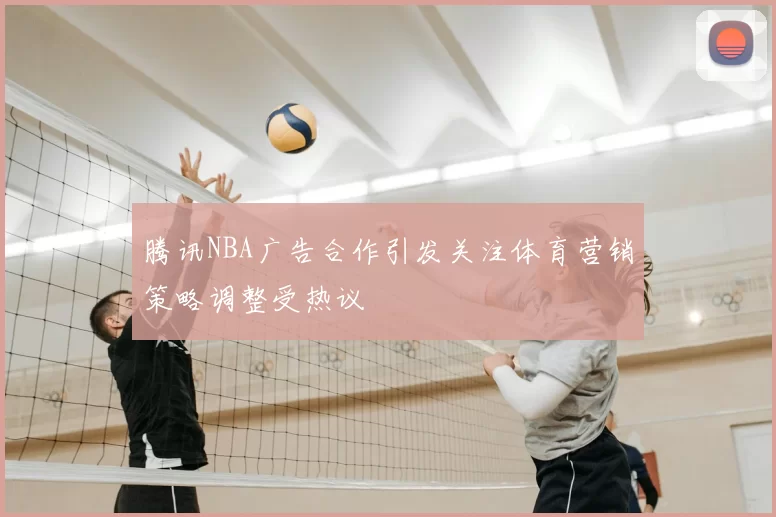 腾讯NBA广告合作引发关注体育营销策略调整受热议