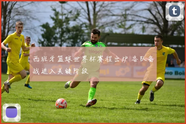 西班牙篮球世界杯赛程出炉 各队备战进入关键阶段