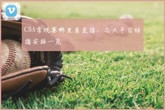 CBA常规赛哪里看直播，各大平台转播安排一览