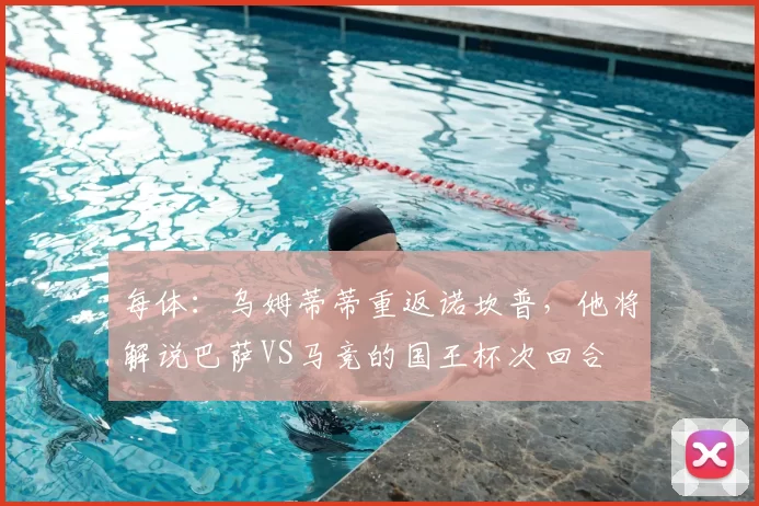 每体：乌姆蒂蒂重返诺坎普，他将解说巴萨VS马竞的国王杯次回合