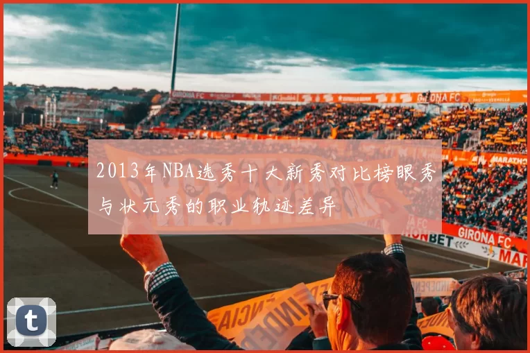 2013年NBA选秀十大新秀对比榜眼秀与状元秀的职业轨迹差异