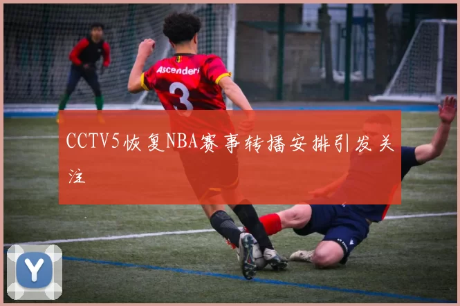 CCTV5恢复NBA赛事转播安排引发关注