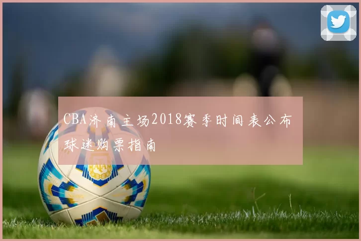 CBA济南主场2018赛季时间表公布 球迷购票指南