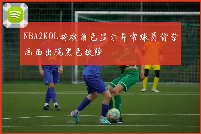 NBA2KOL游戏角色显示异常球员背景画面出现黑色故障