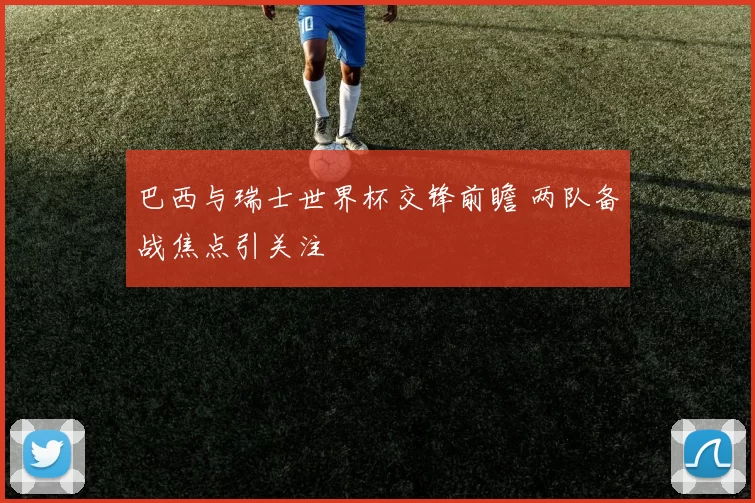 巴西与瑞士世界杯交锋前瞻 两队备战焦点引关注
