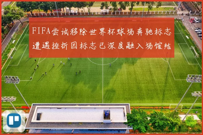 FIFA尝试移除世界杯球场奔驰标志遭遇挫折因标志已深度融入场馆结构
