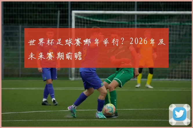 世界杯足球赛哪年举行?2026年及未来赛期前瞻