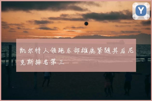 凯尔特人领跑东部雄鹿紧随其后尼克斯排名第三