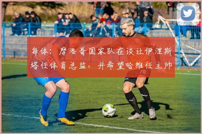 每体:摩洛哥国家队在谈让伊涅斯塔任体育总监,并希望哈维任主帅