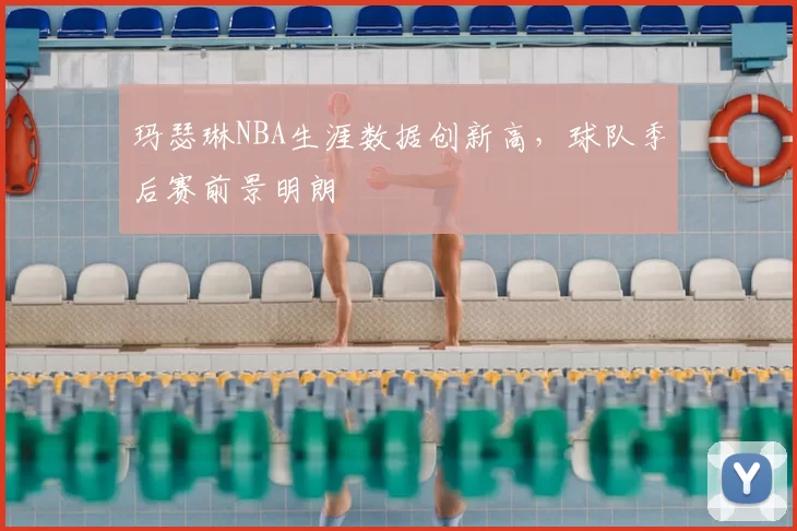 玛瑟琳NBA生涯数据创新高，球队季后赛前景明朗