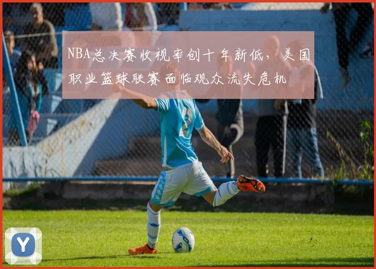 NBA总决赛收视率创十年新低，美国职业篮球联赛面临观众流失危机