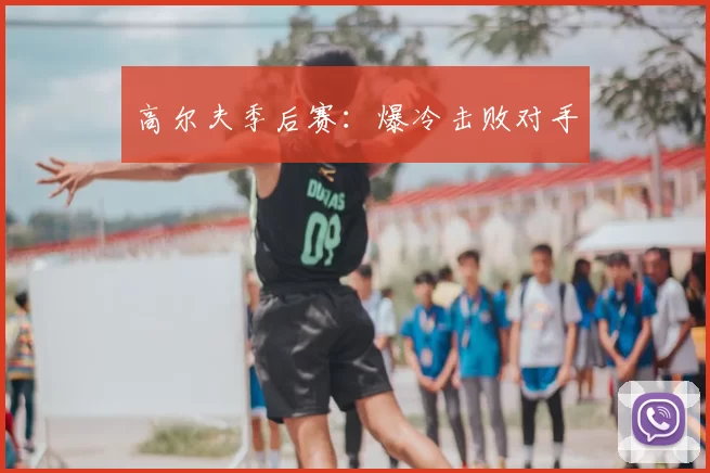 高尔夫季后赛：爆冷击败对手