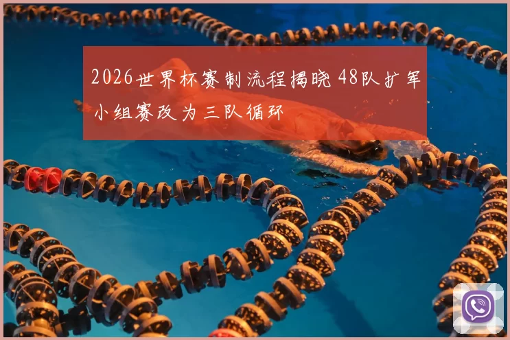 2026世界杯赛制流程揭晓 48队扩军小组赛改为三队循环