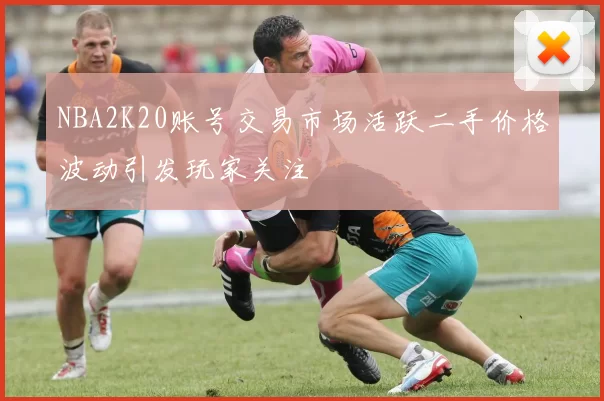 NBA2K20账号交易市场活跃二手价格波动引发玩家关注