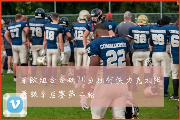 东欧组合合砍70分独行侠力克太阳晋级季后赛第二轮