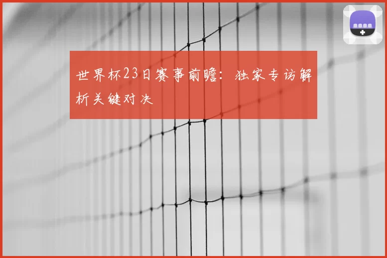 世界杯23日赛事前瞻：独家专访解析关键对决
