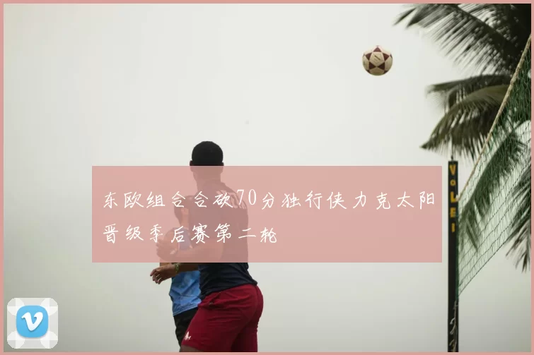 东欧组合合砍70分独行侠力克太阳晋级季后赛第二轮