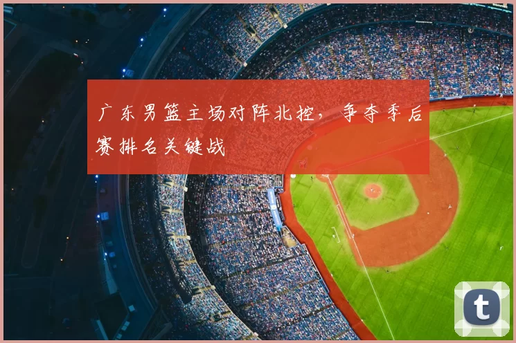 广东男篮主场对阵北控，争夺季后赛排名关键战