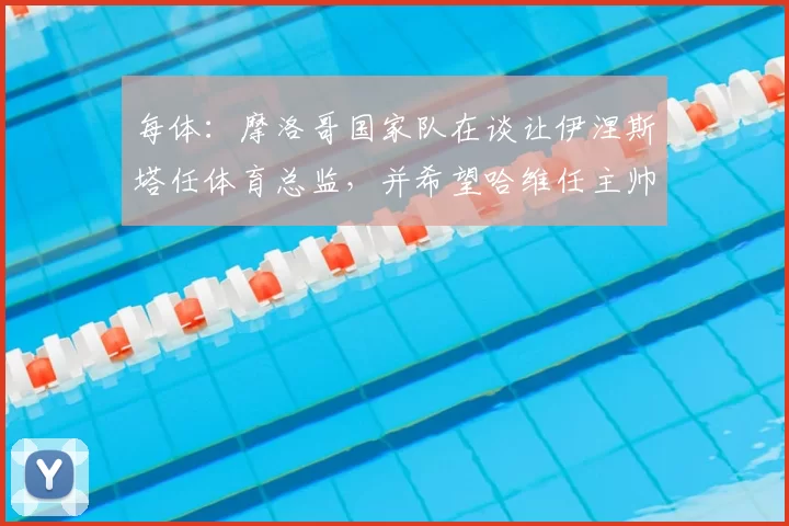 每体:摩洛哥国家队在谈让伊涅斯塔任体育总监,并希望哈维任主帅