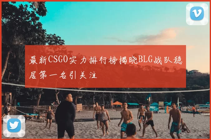 最新CSGO实力排行榜揭晓BLG战队稳居第一名引关注