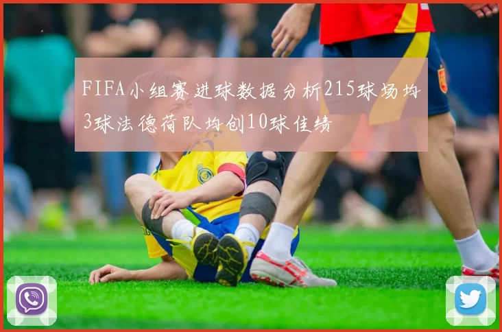 FIFA小组赛进球数据分析215球场均3球法德荷队均创10球佳绩