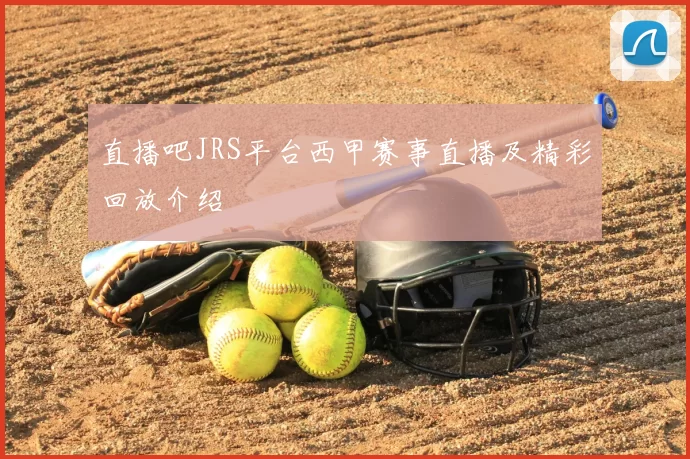 直播吧JRS平台西甲赛事直播及精彩回放介绍