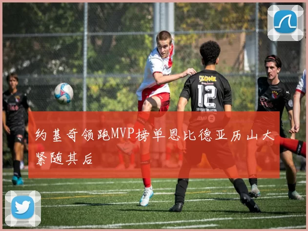 约基奇领跑MVP榜单恩比德亚历山大紧随其后