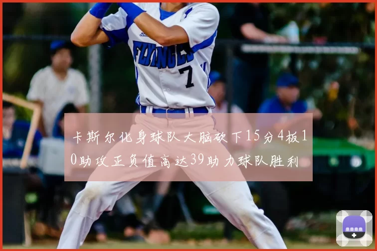 卡斯尔化身球队大脑砍下15分4板10助攻正负值高达39助力球队胜利