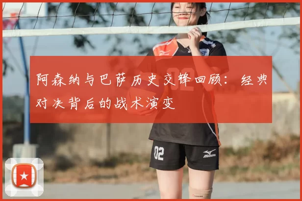 阿森纳与巴萨历史交锋回顾:经典对决背后的战术演变