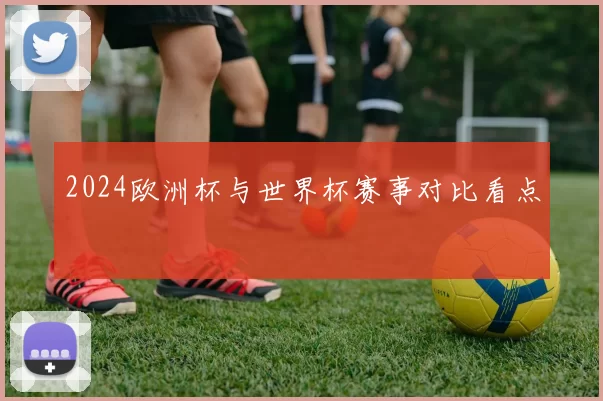 2024欧洲杯与世界杯赛事对比看点