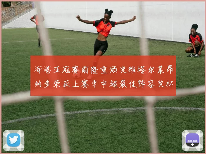 海港亚冠赛前隆重颁奖维塔尔莱昂纳多荣获上赛季中超最佳阵容奖杯