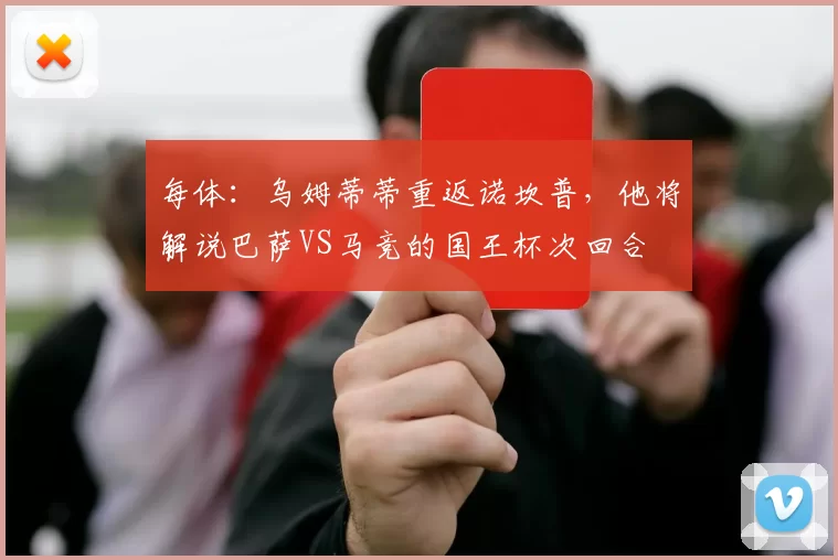 每体：乌姆蒂蒂重返诺坎普，他将解说巴萨VS马竞的国王杯次回合