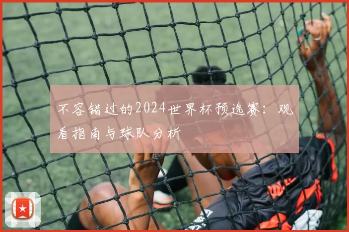 不容错过的2024世界杯预选赛:观看指南与球队分析