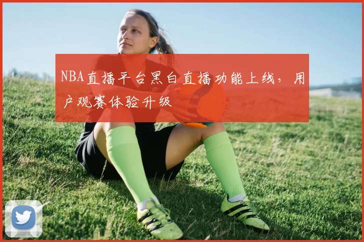 NBA直播平台黑白直播功能上线，用户观赛体验升级