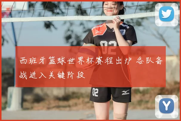 西班牙篮球世界杯赛程出炉 各队备战进入关键阶段