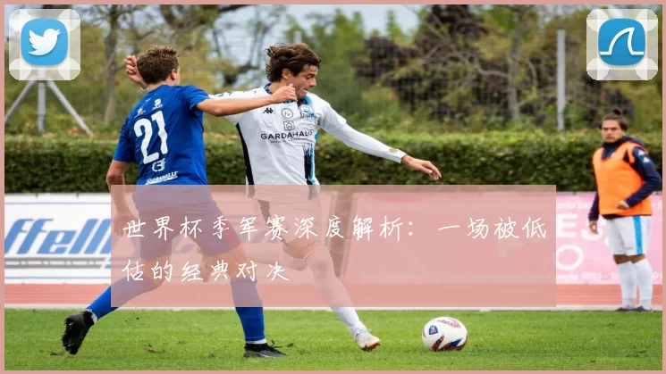 世界杯季军赛深度解析：一场被低估的经典对决
