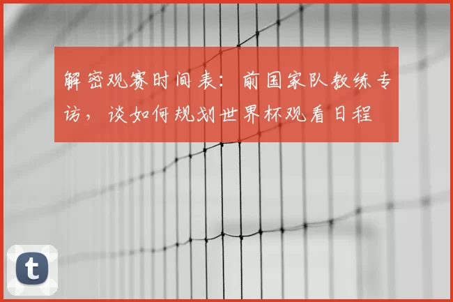 解密观赛时间表:前国家队教练专访,谈如何规划世界杯观看日程